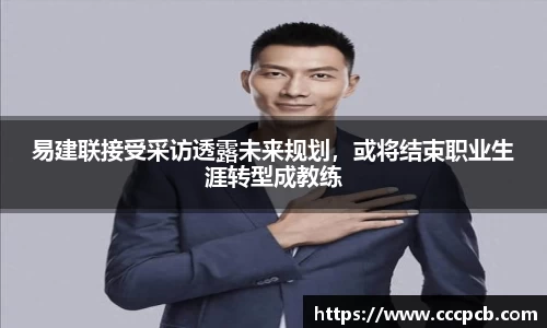 易建联接受采访透露未来规划，或将结束职业生涯转型成教练