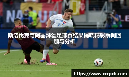斯洛伐克与阿塞拜疆足球赛结果揭晓精彩瞬间回顾与分析