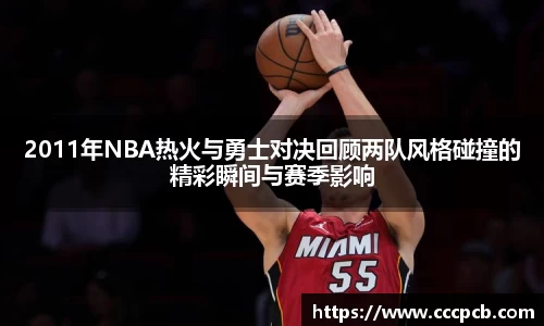 2011年NBA热火与勇士对决回顾两队风格碰撞的精彩瞬间与赛季影响