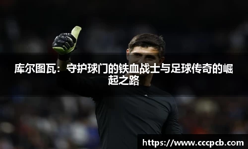 库尔图瓦：守护球门的铁血战士与足球传奇的崛起之路