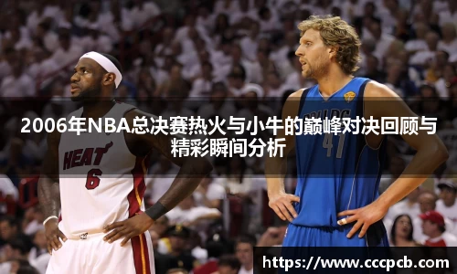 2006年NBA总决赛热火与小牛的巅峰对决回顾与精彩瞬间分析