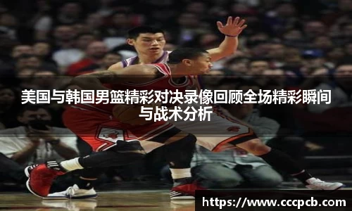 美国与韩国男篮精彩对决录像回顾全场精彩瞬间与战术分析