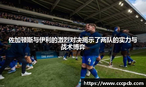 佐加顿斯与伊利的激烈对决揭示了两队的实力与战术博弈