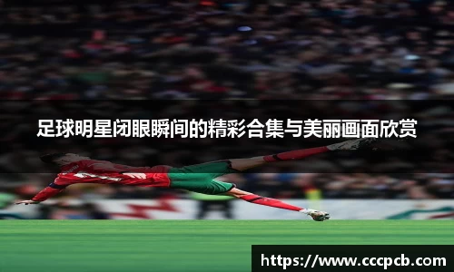 足球明星闭眼瞬间的精彩合集与美丽画面欣赏